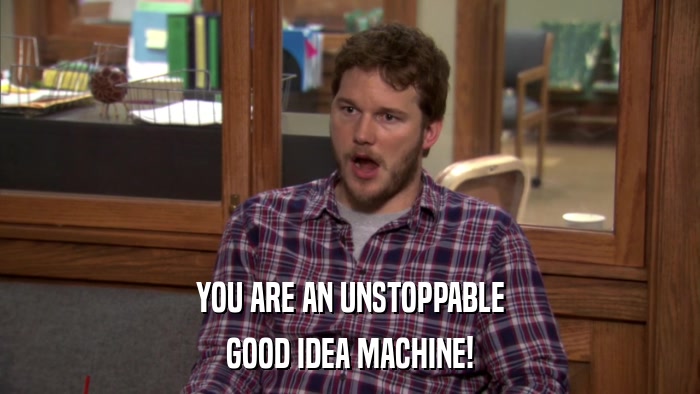 YOU ARE AN UNSTOPPABLE GOOD IDEA MACHINE! 