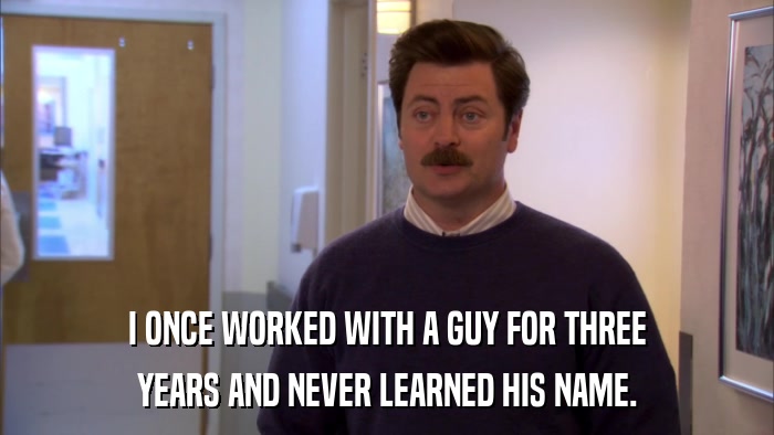 I ONCE WORKED WITH A GUY FOR THREE YEARS AND NEVER LEARNED HIS NAME. 