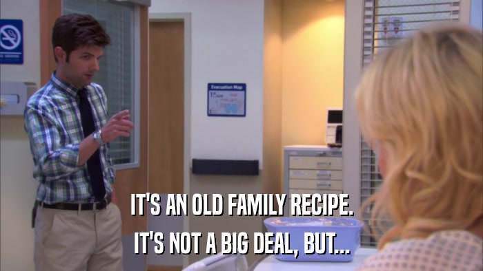 IT'S AN OLD FAMILY RECIPE. IT'S NOT A BIG DEAL, BUT... 