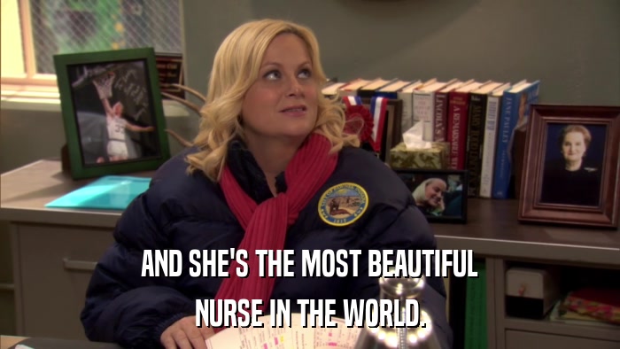 AND SHE'S THE MOST BEAUTIFUL NURSE IN THE WORLD. 