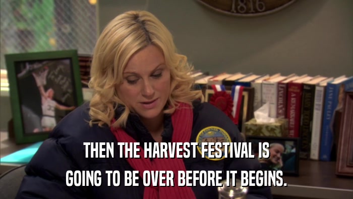 THEN THE HARVEST FESTIVAL IS GOING TO BE OVER BEFORE IT BEGINS. 