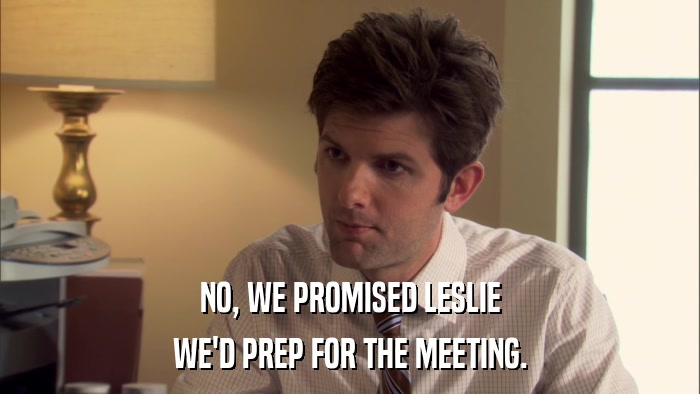 NO, WE PROMISED LESLIE WE'D PREP FOR THE MEETING. 
