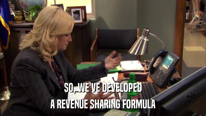 SO, WE'VE DEVELOPED A REVENUE SHARING FORMULA 