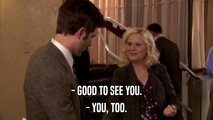 - GOOD TO SEE YOU. - YOU, TOO. 