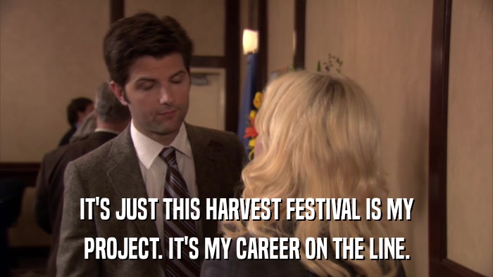 IT'S JUST THIS HARVEST FESTIVAL IS MY PROJECT. IT'S MY CAREER ON THE LINE. 