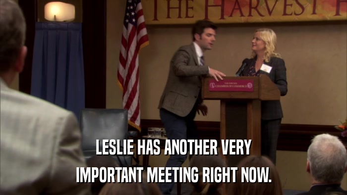 LESLIE HAS ANOTHER VERY IMPORTANT MEETING RIGHT NOW. 