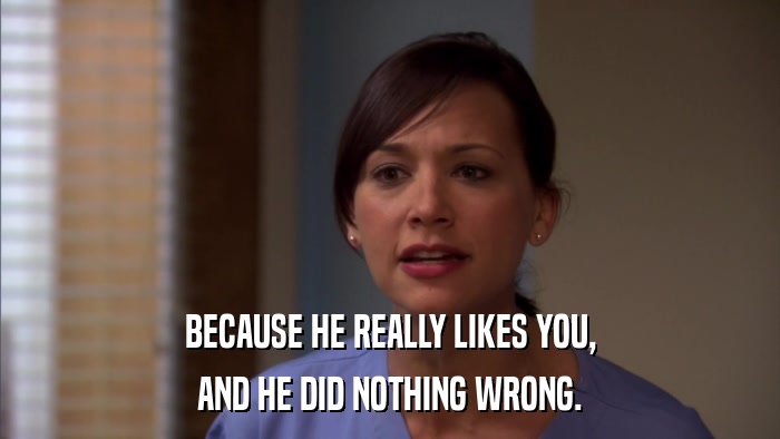 BECAUSE HE REALLY LIKES YOU, AND HE DID NOTHING WRONG. 