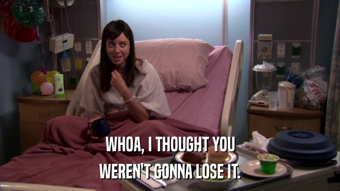 WHOA, I THOUGHT YOU WEREN'T GONNA LOSE IT. 