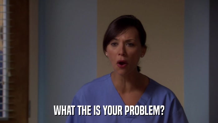 WHAT THE IS YOUR PROBLEM?  