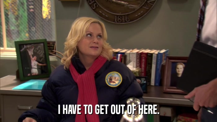 I HAVE TO GET OUT OF HERE.  