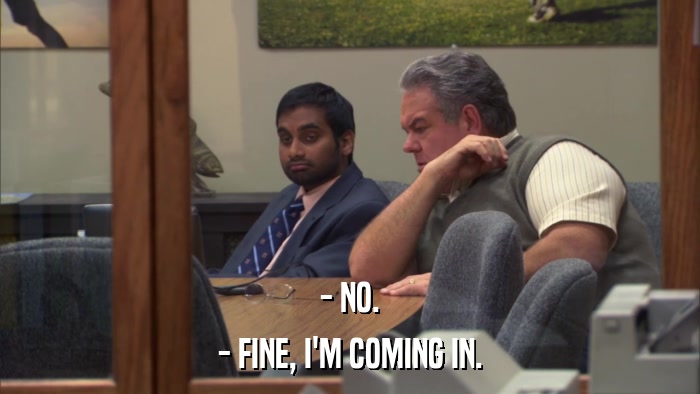 - NO. - FINE, I'M COMING IN. 