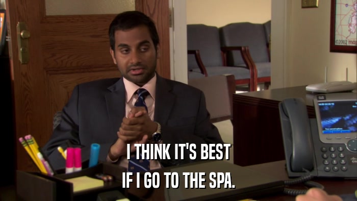 I THINK IT'S BEST IF I GO TO THE SPA. 