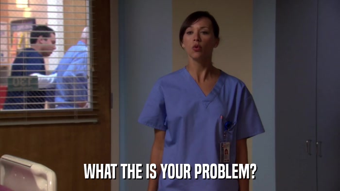 WHAT THE IS YOUR PROBLEM?  