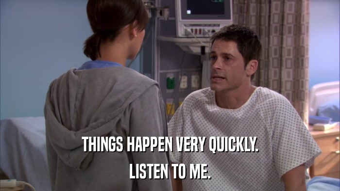 THINGS HAPPEN VERY QUICKLY. LISTEN TO ME. 