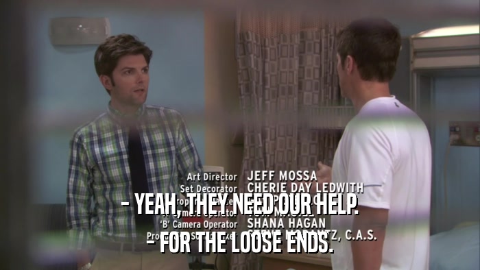 - YEAH, THEY NEED OUR HELP. - FOR THE LOOSE ENDS. 