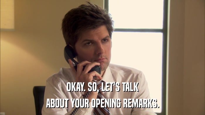 OKAY. SO, LET'S TALK ABOUT YOUR OPENING REMARKS. 