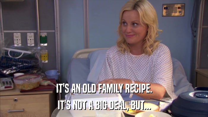 IT'S AN OLD FAMILY RECIPE. IT'S NOT A BIG DEAL, BUT... 