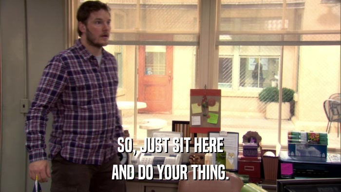 SO, JUST SIT HERE AND DO YOUR THING. 