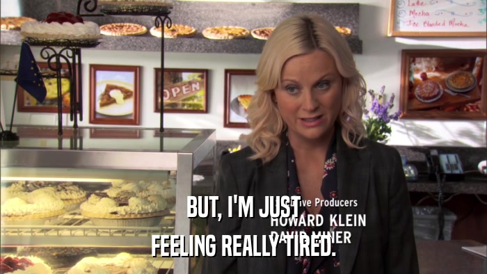 BUT, I'M JUST FEELING REALLY TIRED. 