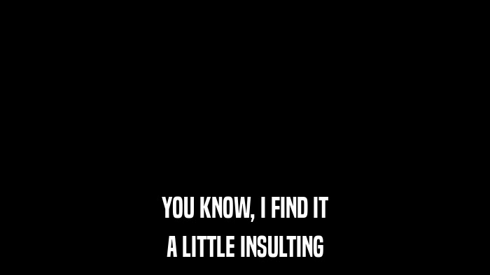 YOU KNOW, I FIND IT A LITTLE INSULTING 