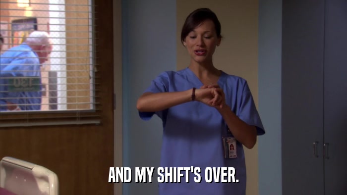 AND MY SHIFT'S OVER.  