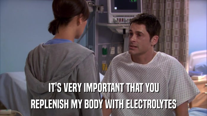 IT'S VERY IMPORTANT THAT YOU REPLENISH MY BODY WITH ELECTROLYTES 