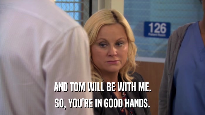 AND TOM WILL BE WITH ME. SO, YOU'RE IN GOOD HANDS. 
