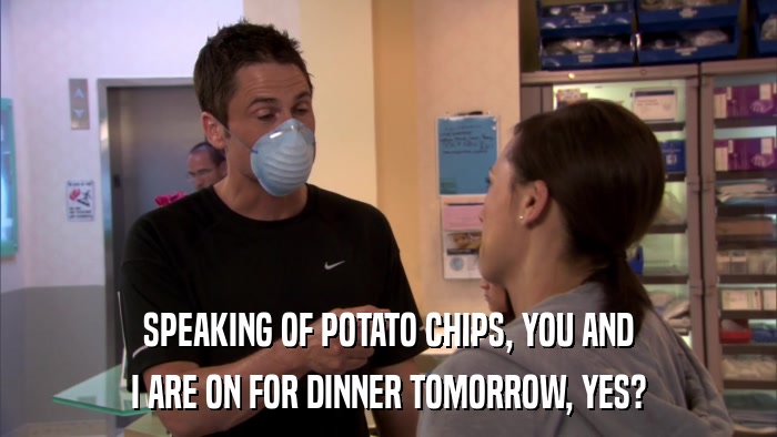 SPEAKING OF POTATO CHIPS, YOU AND I ARE ON FOR DINNER TOMORROW, YES? 