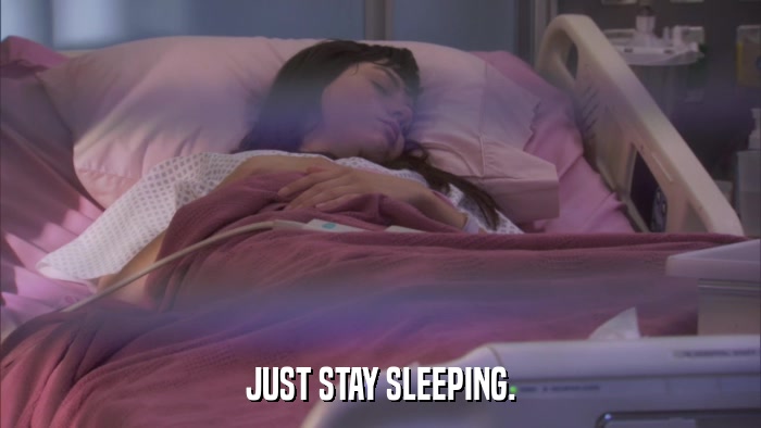 JUST STAY SLEEPING.  