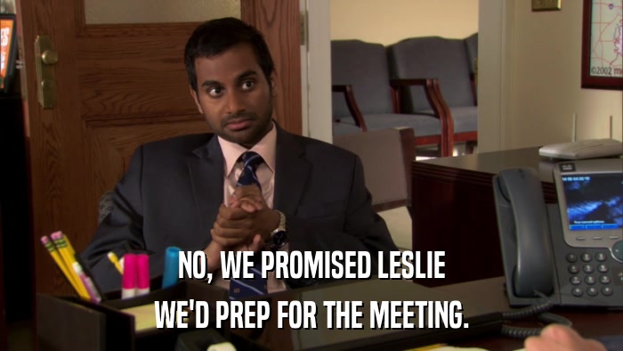 NO, WE PROMISED LESLIE WE'D PREP FOR THE MEETING. 