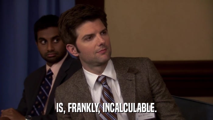 IS, FRANKLY, INCALCULABLE.  