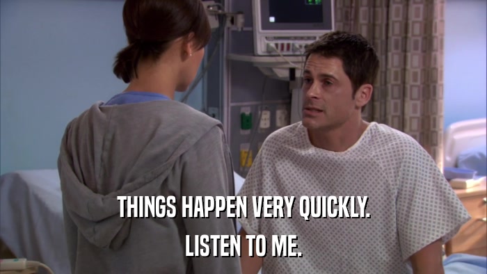 THINGS HAPPEN VERY QUICKLY. LISTEN TO ME. 