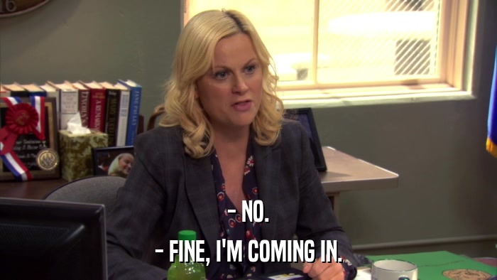 - NO. - FINE, I'M COMING IN. 