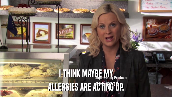 I THINK MAYBE MY ALLERGIES ARE ACTING UP. 