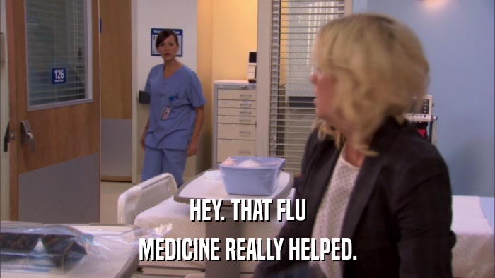 HEY. THAT FLU MEDICINE REALLY HELPED. 