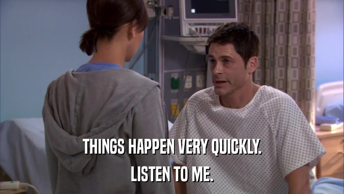 THINGS HAPPEN VERY QUICKLY. LISTEN TO ME. 