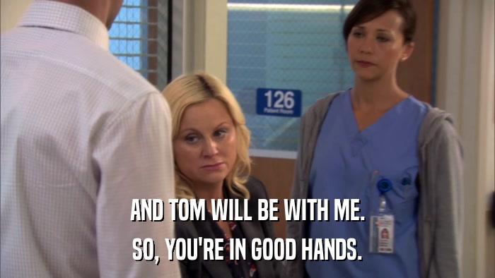 AND TOM WILL BE WITH ME. SO, YOU'RE IN GOOD HANDS. 