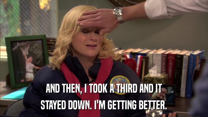 AND THEN, I TOOK A THIRD AND IT STAYED DOWN. I'M GETTING BETTER. 
