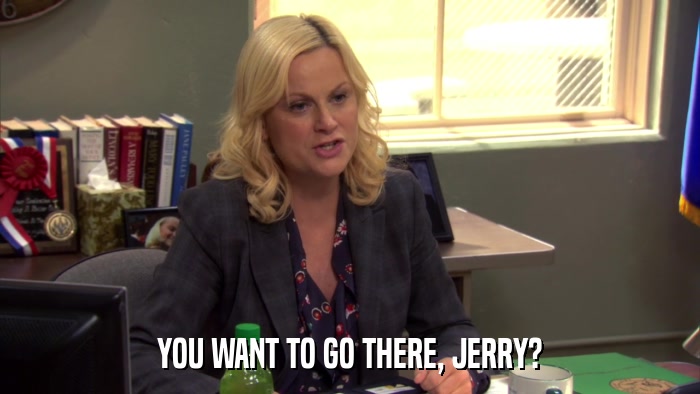 YOU WANT TO GO THERE, JERRY?  