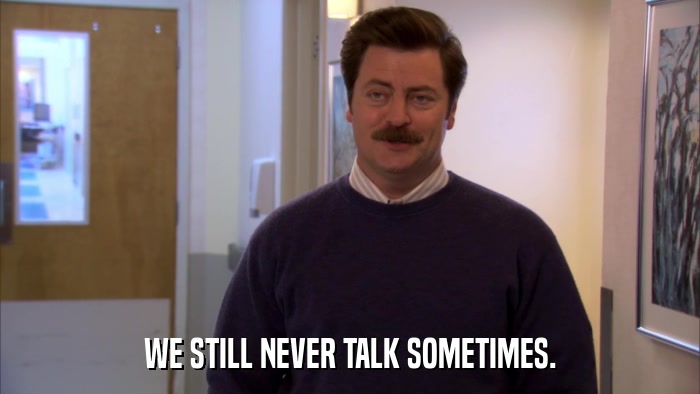 WE STILL NEVER TALK SOMETIMES.  