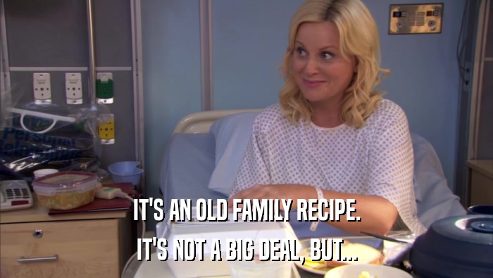 IT'S AN OLD FAMILY RECIPE. IT'S NOT A BIG DEAL, BUT... 