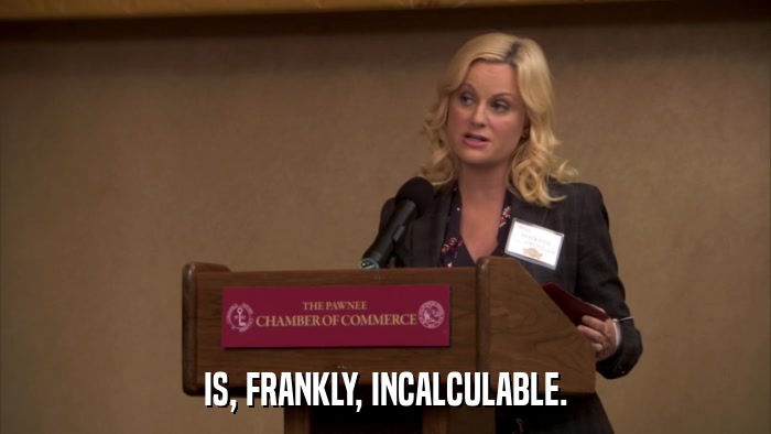 IS, FRANKLY, INCALCULABLE.  
