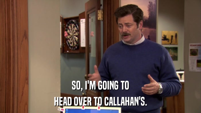 SO, I'M GOING TO HEAD OVER TO CALLAHAN'S. 