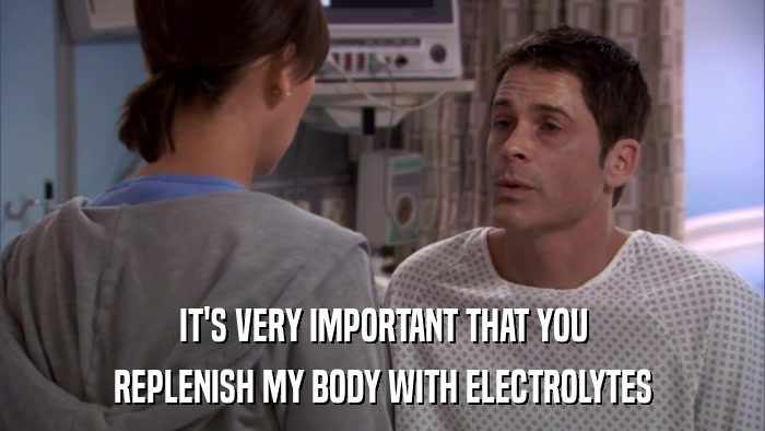 IT'S VERY IMPORTANT THAT YOU REPLENISH MY BODY WITH ELECTROLYTES 