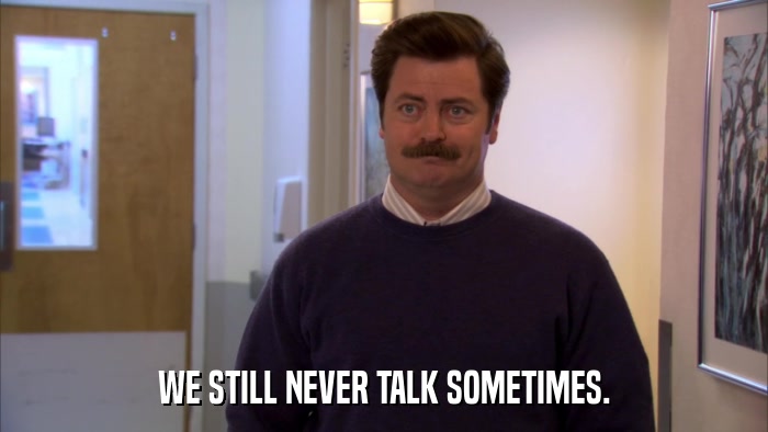 WE STILL NEVER TALK SOMETIMES.  