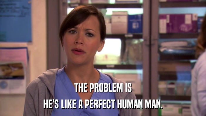 THE PROBLEM IS HE'S LIKE A PERFECT HUMAN MAN. 