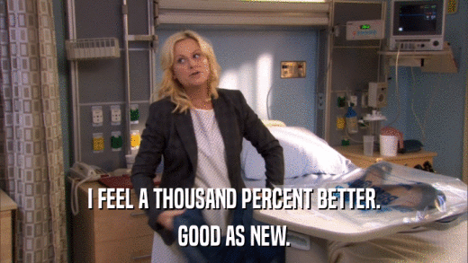 I FEEL A THOUSAND PERCENT BETTER. GOOD AS NEW. 