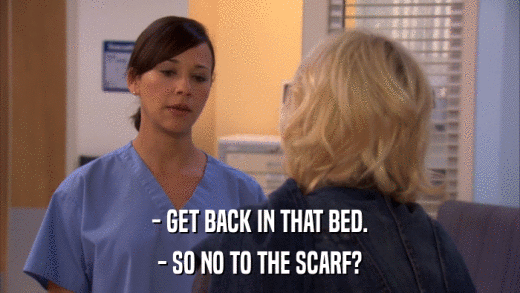 - GET BACK IN THAT BED. - SO NO TO THE SCARF? 