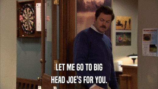 LET ME GO TO BIG HEAD JOE'S FOR YOU. 