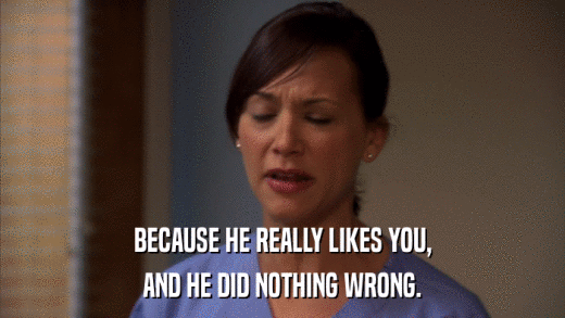 BECAUSE HE REALLY LIKES YOU, AND HE DID NOTHING WRONG. 